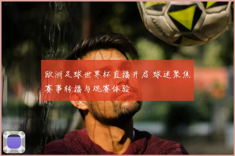 欧洲足球世界杯直播开启 球迷聚焦赛事转播与观赛体验