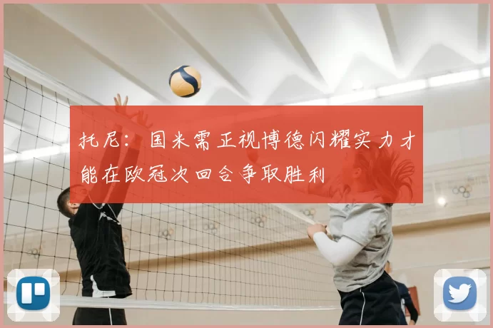托尼:国米需正视博德闪耀实力才能在欧冠次回合争取胜利