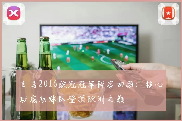 皇马2016欧冠冠军阵容回顾:核心班底助球队登顶欧洲之巅