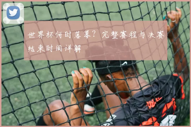 世界杯何时落幕？完整赛程与决赛结束时间详解