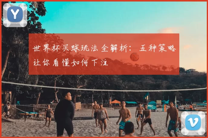 世界杯买球玩法全解析:五种策略让你看懂如何下注