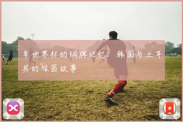 年世界杯的铜牌记忆:韩国与土耳其的绿茵故事