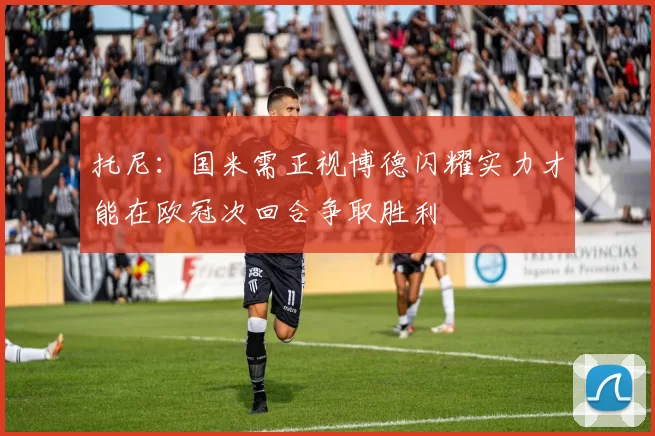 托尼：国米需正视博德闪耀实力才能在欧冠次回合争取胜利