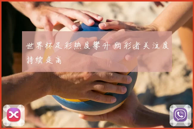 世界杯足彩热度攀升 购彩者关注度持续走高