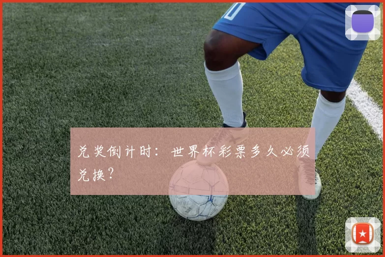 兑奖倒计时：世界杯彩票多久必须兑换？