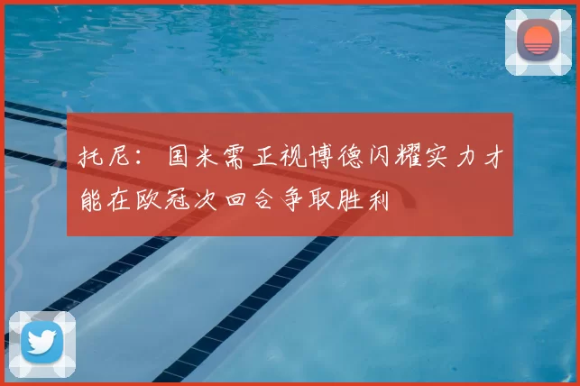 托尼:国米需正视博德闪耀实力才能在欧冠次回合争取胜利