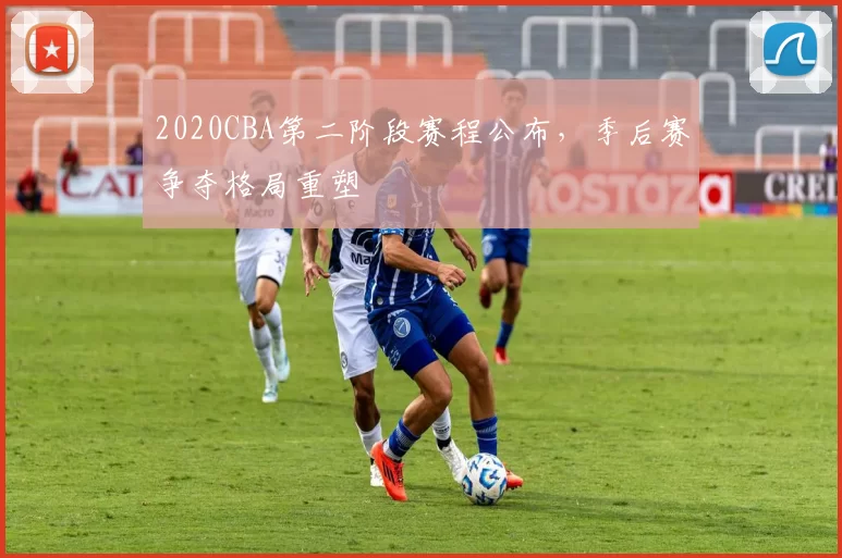 2020CBA第二阶段赛程公布,季后赛争夺格局重塑