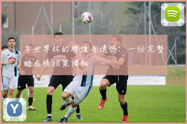 年世界杯的辉煌与遗憾：一份完整的成绩档案揭秘