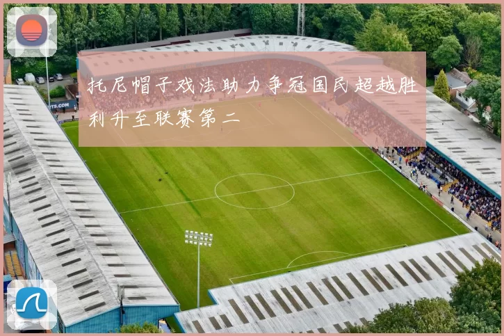 托尼帽子戏法助力争冠国民超越胜利升至联赛第二