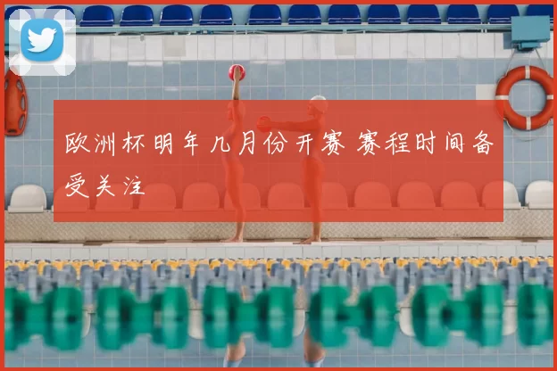欧洲杯明年几月份开赛 赛程时间备受关注
