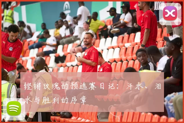铿锵玫瑰的预选赛日记：汗水、泪水与胜利的序章