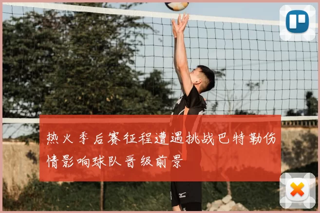 热火季后赛征程遭遇挑战巴特勒伤情影响球队晋级前景