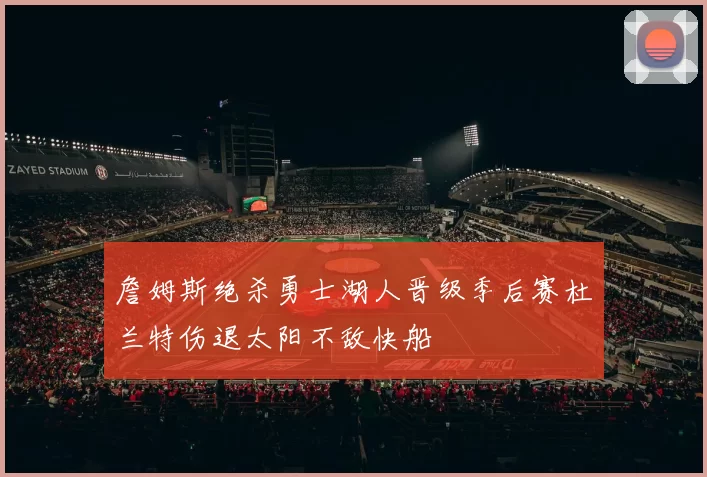 詹姆斯绝杀勇士湖人晋级季后赛杜兰特伤退太阳不敌快船