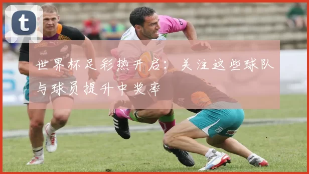 世界杯足彩热开启：关注这些球队与球员提升中奖率