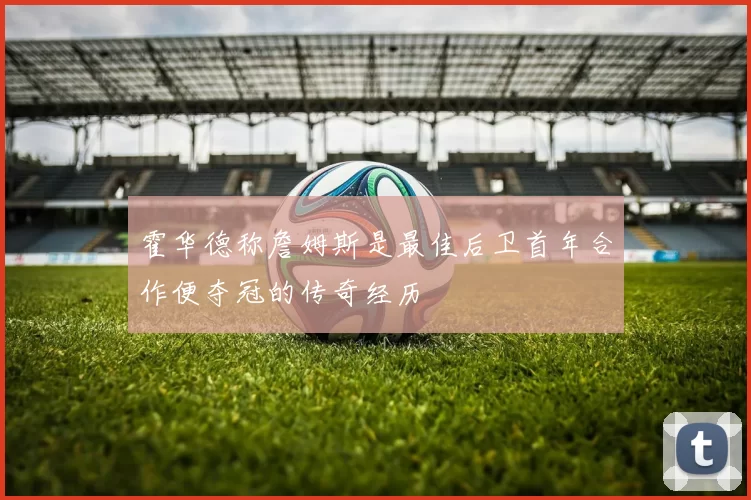 霍华德称詹姆斯是最佳后卫首年合作便夺冠的传奇经历