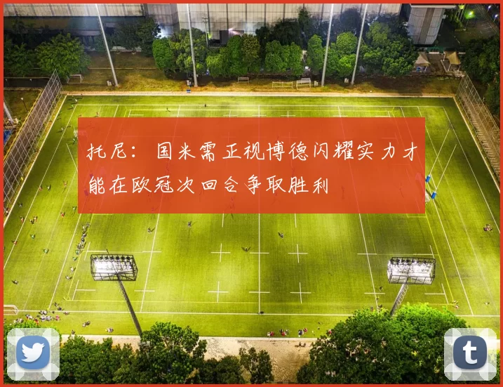 托尼:国米需正视博德闪耀实力才能在欧冠次回合争取胜利