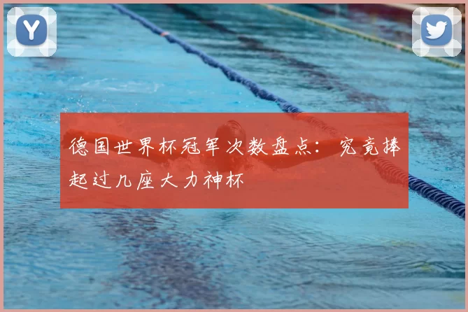 德国世界杯冠军次数盘点:究竟捧起过几座大力神杯