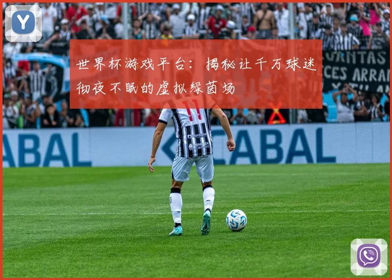 世界杯游戏平台：揭秘让千万球迷彻夜不眠的虚拟绿茵场
