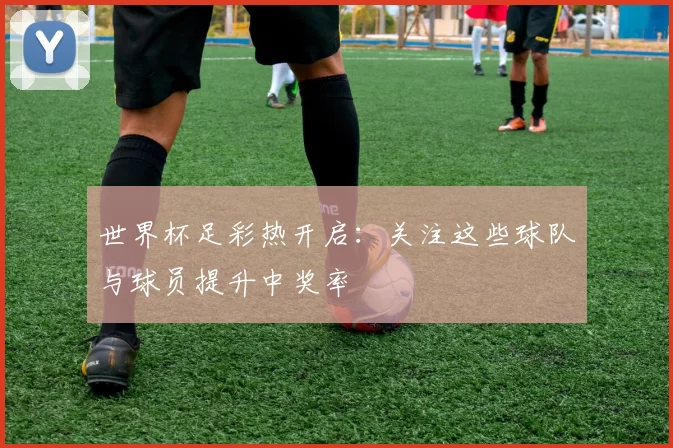 世界杯足彩热开启：关注这些球队与球员提升中奖率