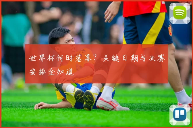 世界杯何时落幕?关键日期与决赛安排全知道