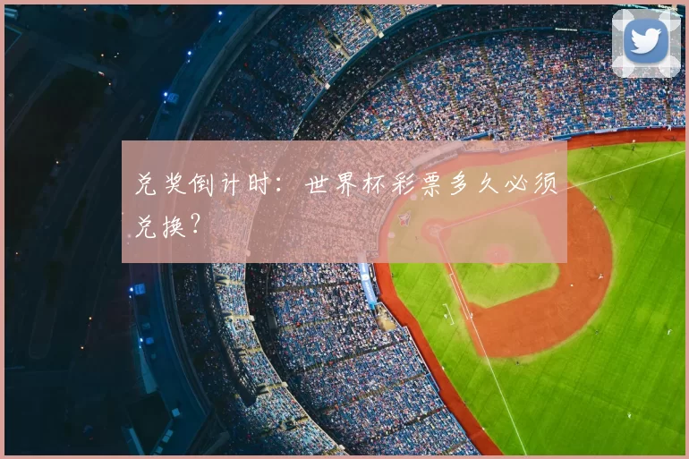 兑奖倒计时:世界杯彩票多久必须兑换?