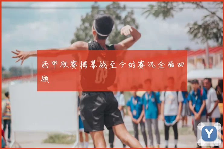 西甲联赛揭幕战至今的赛况全面回顾
