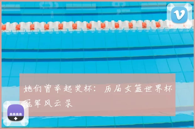 她们曾举起奖杯：历届女篮世界杯冠军风云录