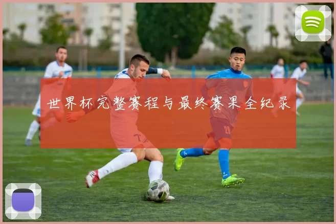 世界杯完整赛程与最终赛果全纪录