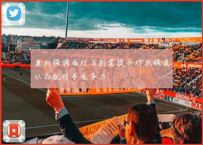 康利强调面对马刺需提升对抗强度以匹配对手竞争力