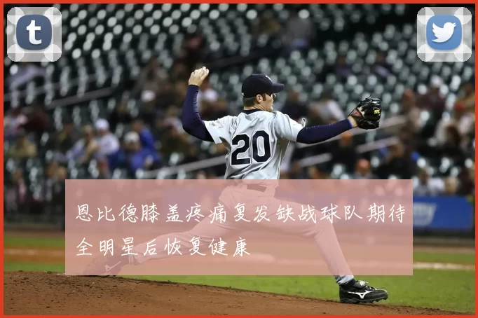 恩比德膝盖疼痛复发缺战球队期待全明星后恢复健康