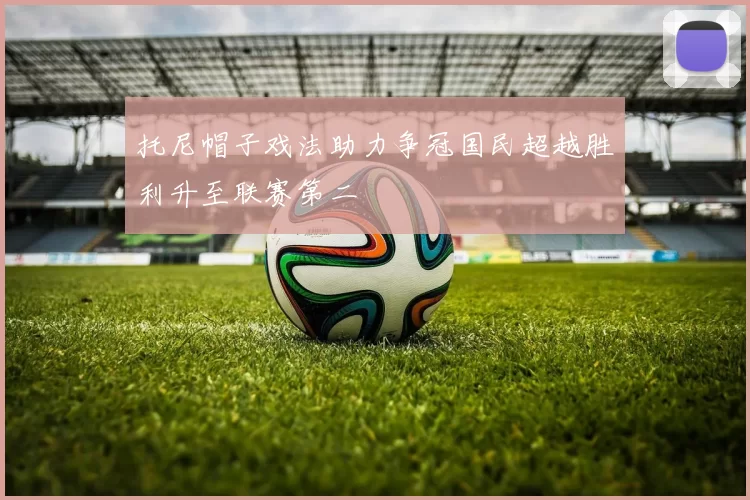 托尼帽子戏法助力争冠国民超越胜利升至联赛第二
