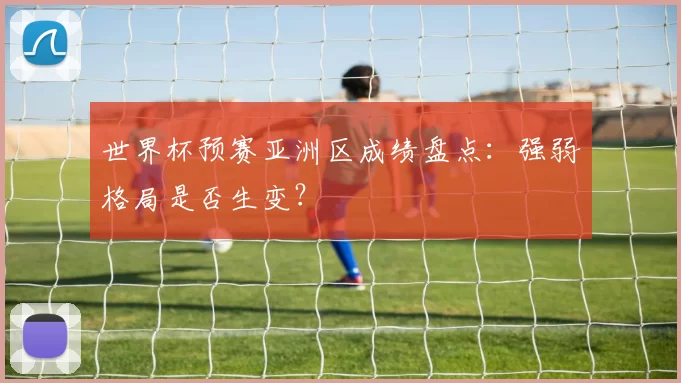 世界杯预赛亚洲区成绩盘点：强弱格局是否生变？