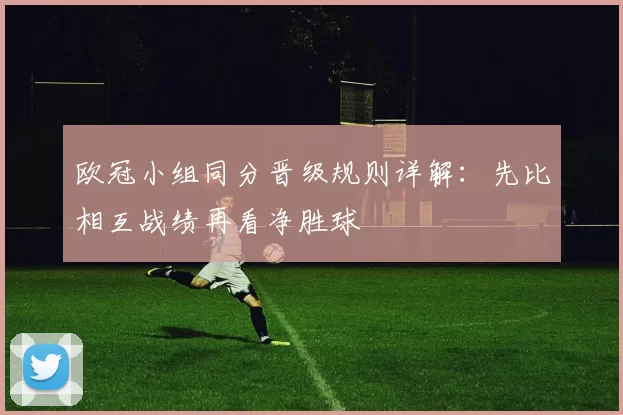 欧冠小组同分晋级规则详解:先比相互战绩再看净胜球