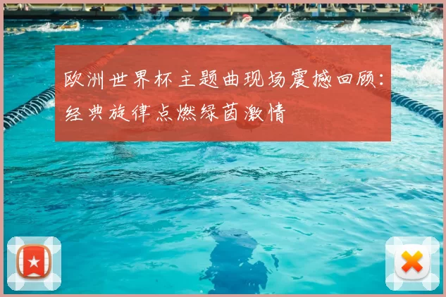欧洲世界杯主题曲现场震撼回顾：经典旋律点燃绿茵激情