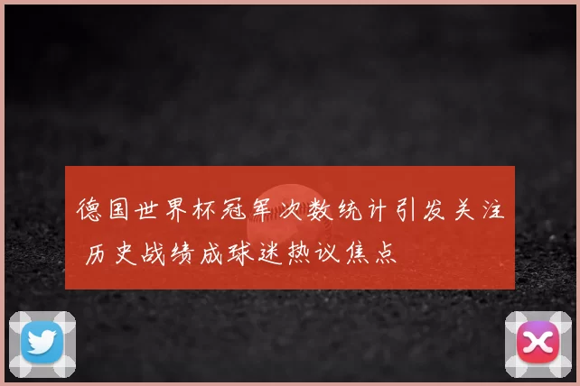 德国世界杯冠军次数统计引发关注 历史战绩成球迷热议焦点