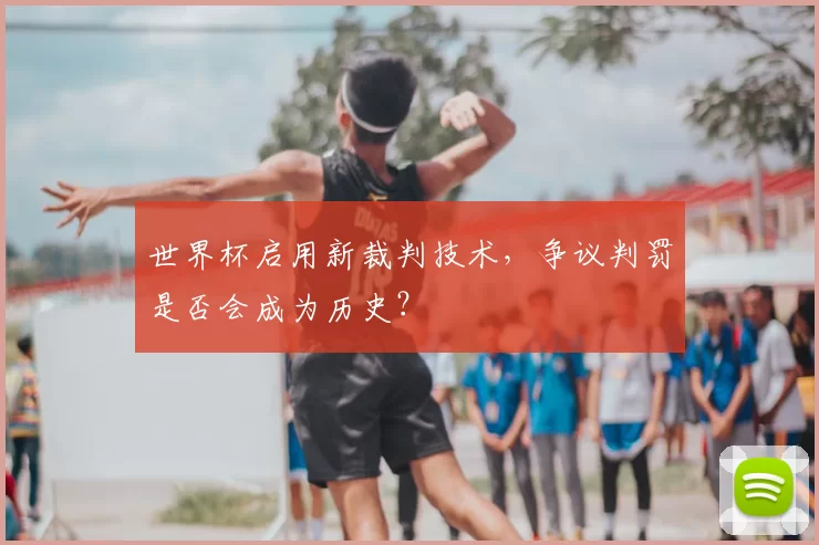 世界杯启用新裁判技术，争议判罚是否会成为历史？
