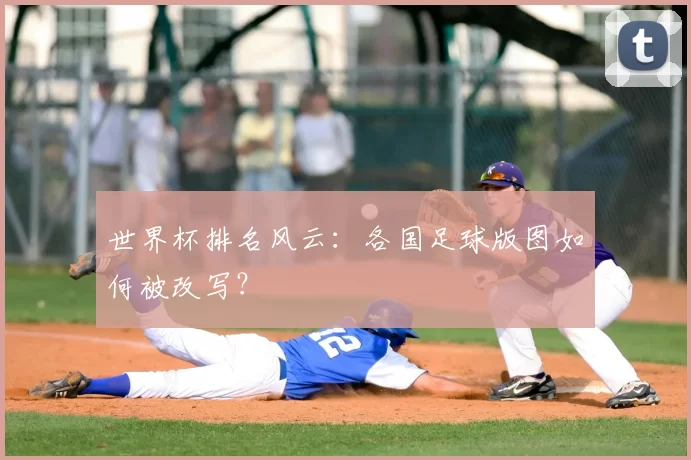 世界杯排名风云：各国足球版图如何被改写？