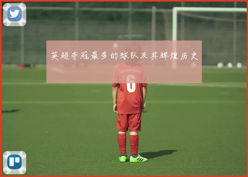 英超夺冠最多的球队及其辉煌历史