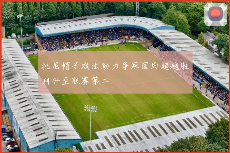托尼帽子戏法助力争冠国民超越胜利升至联赛第二