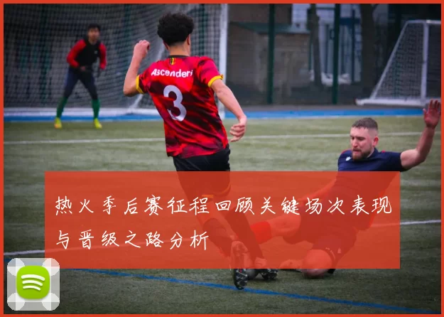 热火季后赛征程回顾关键场次表现与晋级之路分析