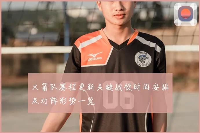 火箭队赛程更新关键战役时间安排及对阵形势一览