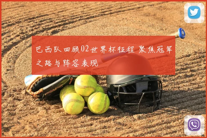 巴西队回顾02世界杯征程 聚焦冠军之路与阵容表现