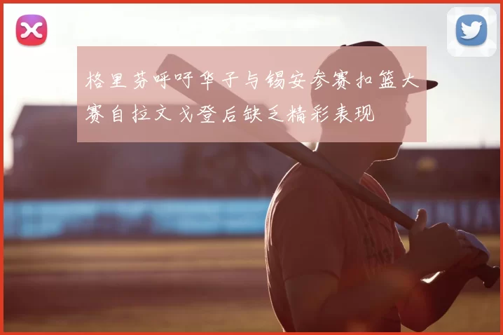 格里芬呼吁华子与锡安参赛扣篮大赛自拉文戈登后缺乏精彩表现