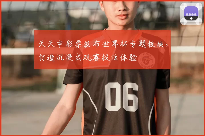 天天中彩票发布世界杯专题板块，打造沉浸式观赛投注体验