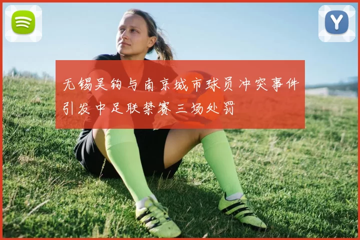 无锡吴钩与南京城市球员冲突事件引发中足联禁赛三场处罚