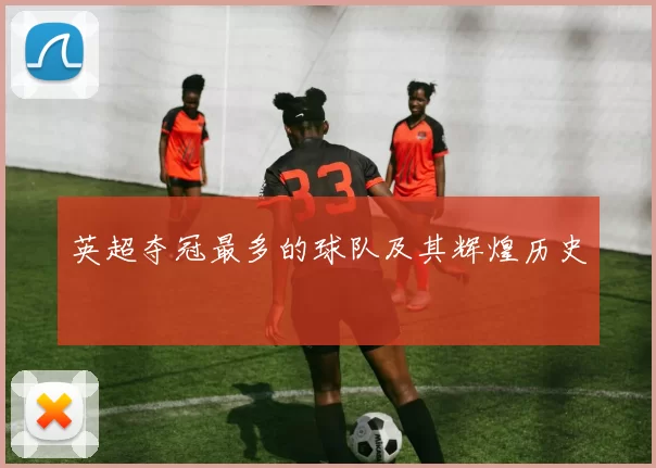 英超夺冠最多的球队及其辉煌历史