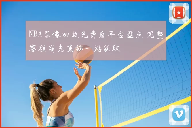NBA录像回放免费看平台盘点 完整赛程高光集锦一站获取