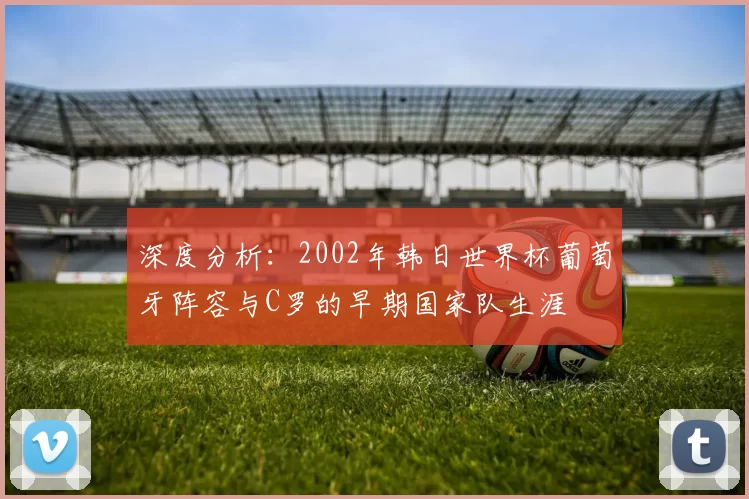 深度分析：2002年韩日世界杯葡萄牙阵容与C罗的早期国家队生涯