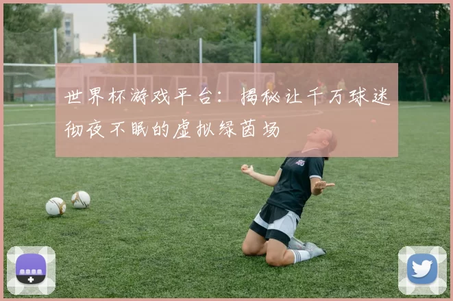 世界杯游戏平台：揭秘让千万球迷彻夜不眠的虚拟绿茵场