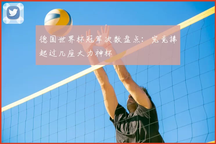 德国世界杯冠军次数盘点:究竟捧起过几座大力神杯